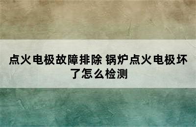 点火电极故障排除 锅炉点火电极坏了怎么检测